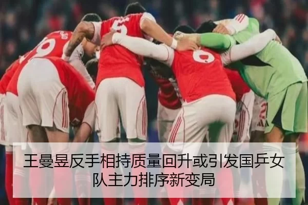王曼昱反手相持质量回升或引发国乒女队主力排序新变局