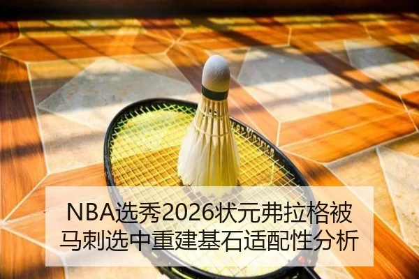 NBA选秀2026状元弗拉格被马刺选中重建基石适配性分析