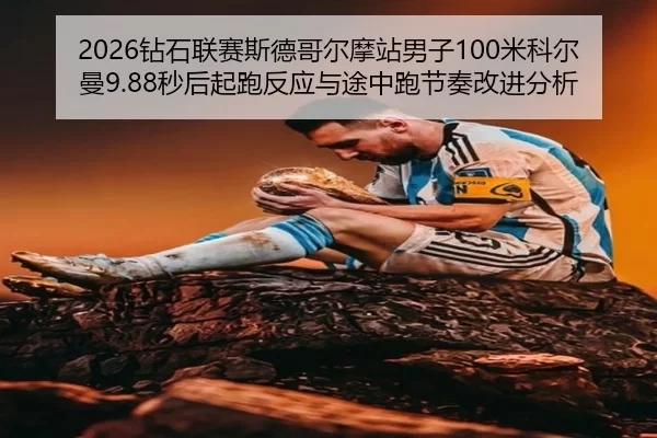 2026钻石联赛斯德哥尔摩站男子100米科尔曼9.88秒后起跑反应与途中跑节奏改进分析