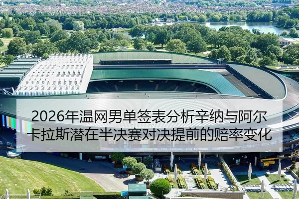 2026年温网男单签表分析辛纳与阿尔卡拉斯潜在半决赛对决提前的赔率变化